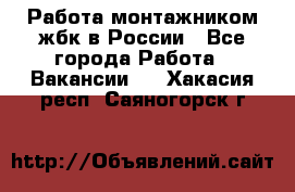 Работа монтажником жбк в России - Все города Работа » Вакансии   . Хакасия респ.,Саяногорск г.